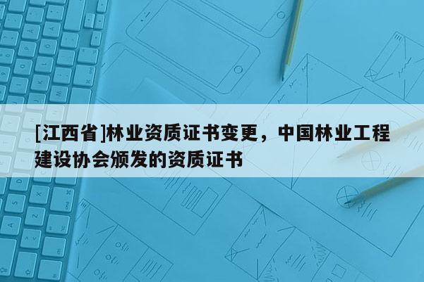[江西省]林业资质证书变更，中国林业工程建设协会颁发的资质证书
