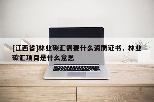 [江西省]林业碳汇需要什么资质证书，林业碳汇项目是什么意思