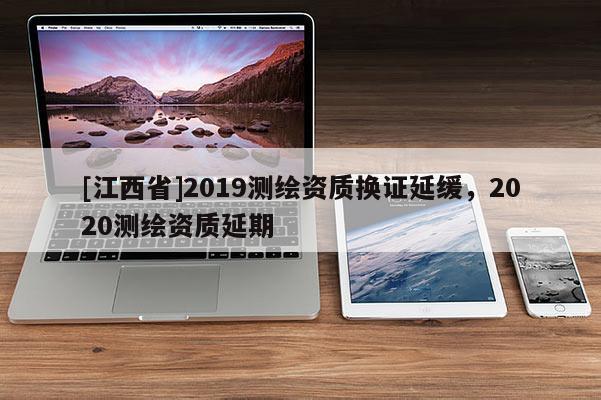 [江西省]2019测绘资质换证延缓，2020测绘资质延期
