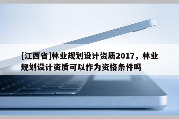 [江西省]林业规划设计资质2017，林业规划设计资质可以作为资格条件吗