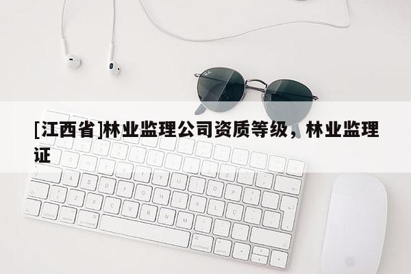 [江西省]林业监理公司资质等级，林业监理证