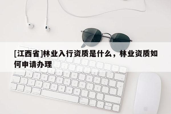 [江西省]林业入行资质是什么，林业资质如何申请办理