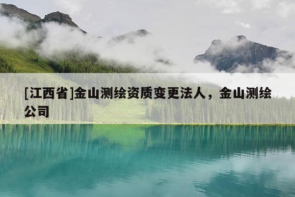 [江西省]金山测绘资质变更法人，金山测绘公司