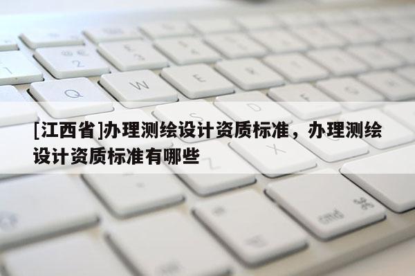 [江西省]办理测绘设计资质标准，办理测绘设计资质标准有哪些