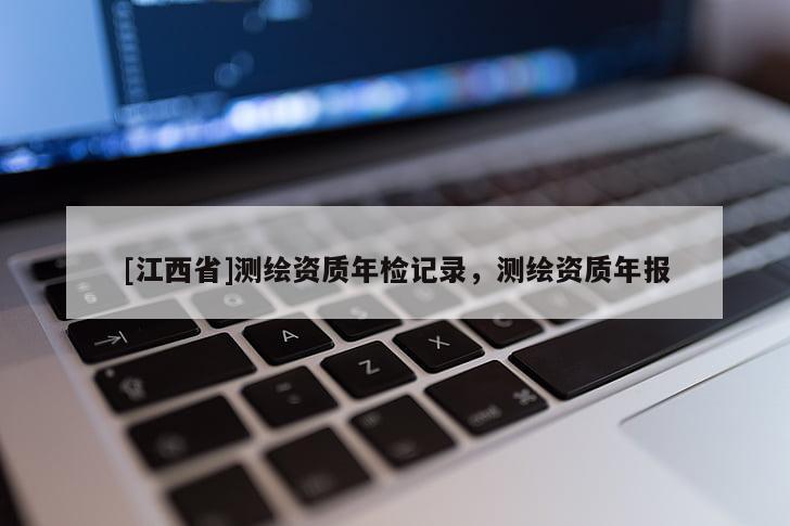 [江西省]测绘资质年检记录，测绘资质年报