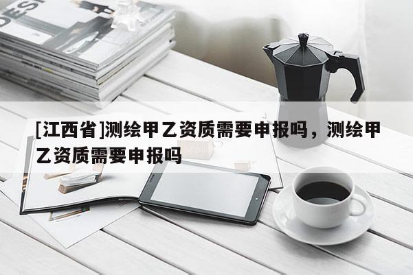 [江西省]测绘甲乙资质需要申报吗，测绘甲乙资质需要申报吗