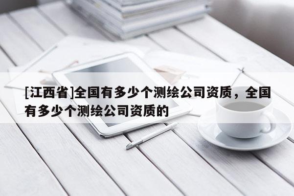 [江西省]全国有多少个测绘公司资质，全国有多少个测绘公司资质的
