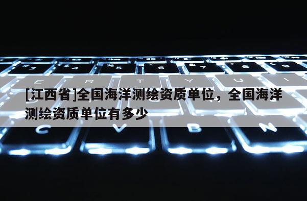 [江西省]全国海洋测绘资质单位，全国海洋测绘资质单位有多少