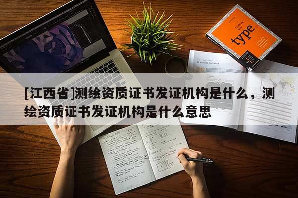 [江西省]测绘资质证书发证机构是什么，测绘资质证书发证机构是什么意思