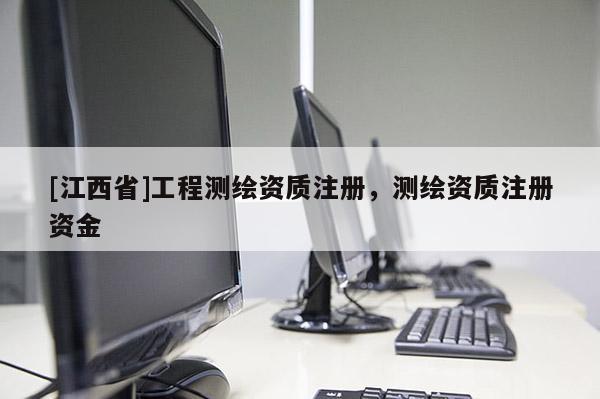 [江西省]工程测绘资质注册，测绘资质注册资金