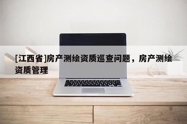 [江西省]房产测绘资质巡查问题，房产测绘资质管理