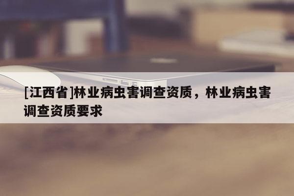 [江西省]林业病虫害调查资质，林业病虫害调查资质要求