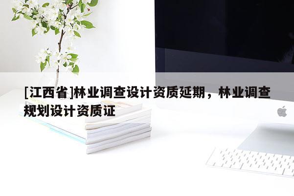 [江西省]林业调查设计资质延期，林业调查规划设计资质证