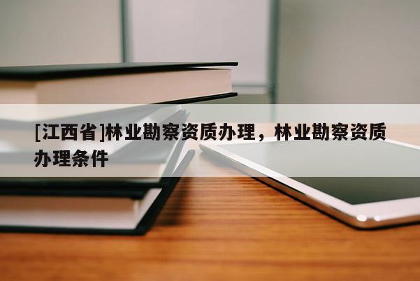 [江西省]林业勘察资质办理，林业勘察资质办理条件