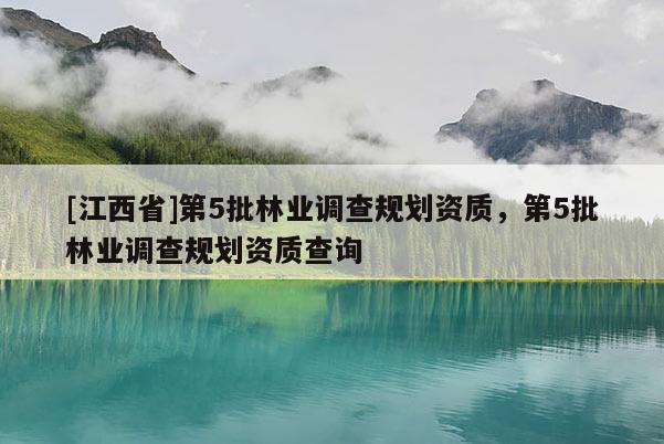 [江西省]第5批林业调查规划资质，第5批林业调查规划资质查询