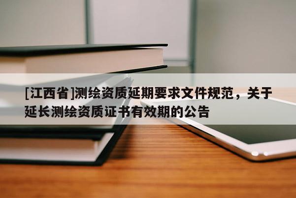 [江西省]测绘资质延期要求文件规范，关于延长测绘资质证书有效期的公告