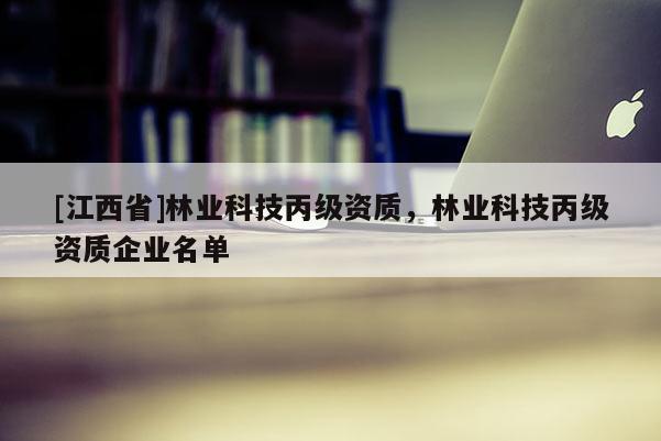 [江西省]林业科技丙级资质，林业科技丙级资质企业名单