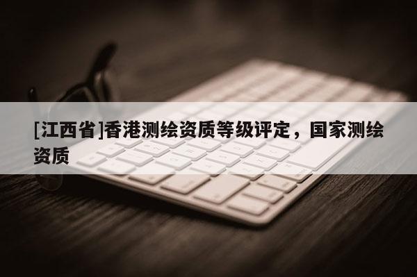 [江西省]香港测绘资质等级评定，国家测绘资质