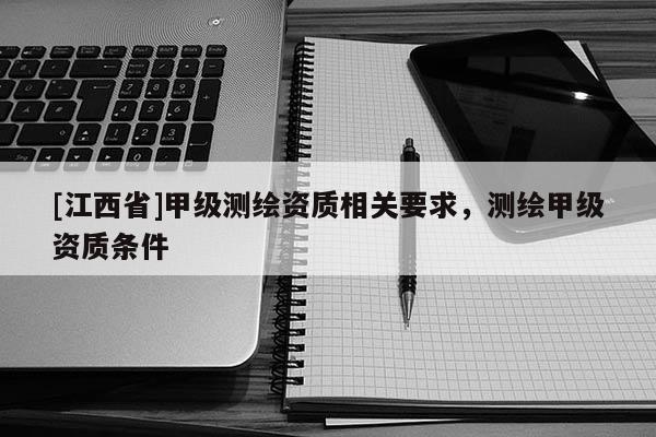 [江西省]甲级测绘资质相关要求，测绘甲级资质条件