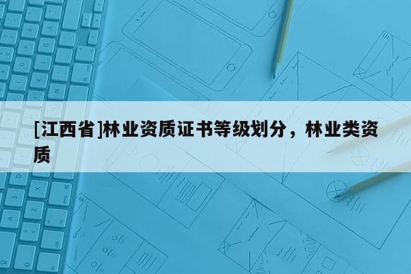 [江西省]林业资质证书等级划分，林业类资质