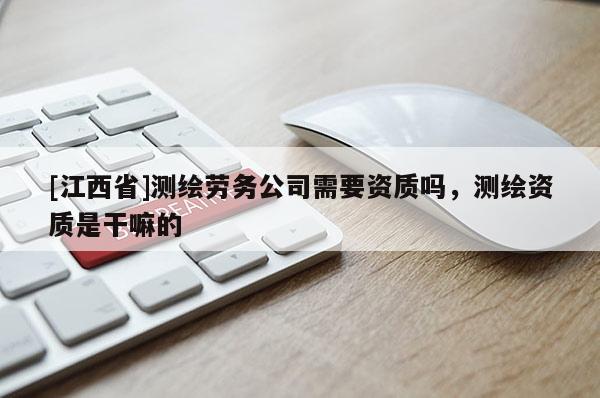 [江西省]测绘劳务公司需要资质吗，测绘资质是干嘛的