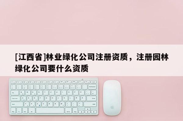 [江西省]林业绿化公司注册资质，注册园林绿化公司要什么资质