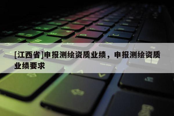 [江西省]申报测绘资质业绩，申报测绘资质业绩要求