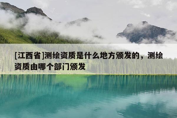 [江西省]测绘资质是什么地方颁发的，测绘资质由哪个部门颁发
