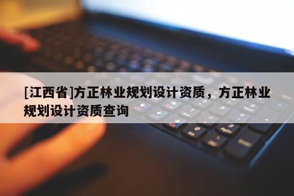 [江西省]方正林业规划设计资质，方正林业规划设计资质查询