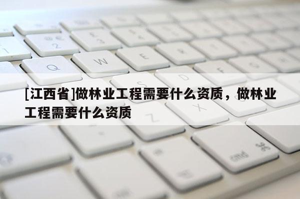 [江西省]做林业工程需要什么资质，做林业工程需要什么资质