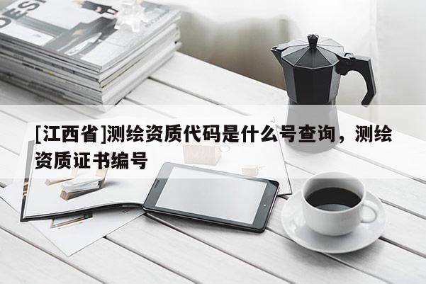 [江西省]测绘资质代码是什么号查询，测绘资质证书编号