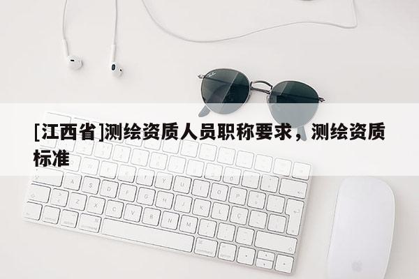 [江西省]测绘资质人员职称要求，测绘资质标准