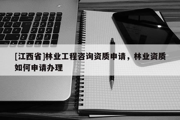 [江西省]林业工程咨询资质申请，林业资质如何申请办理