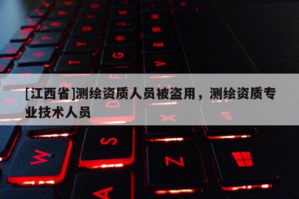 [江西省]测绘资质人员被盗用，测绘资质专业技术人员