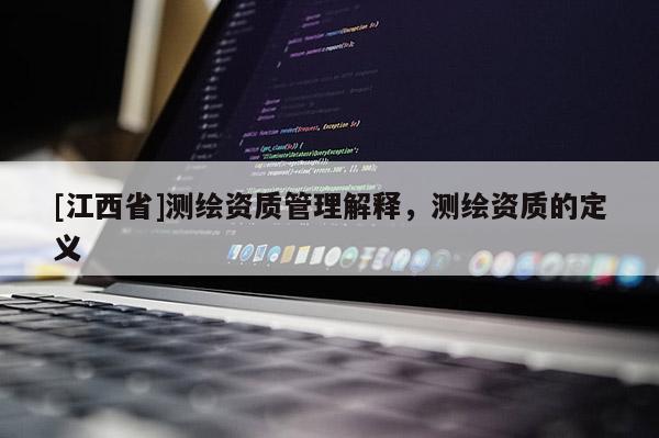 [江西省]测绘资质管理解释，测绘资质的定义