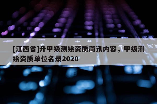 [江西省]升甲级测绘资质简讯内容，甲级测绘资质单位名录2020