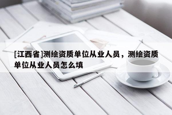 [江西省]测绘资质单位从业人员，测绘资质单位从业人员怎么填