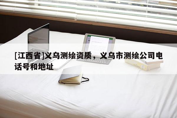 [江西省]义乌测绘资质，义乌市测绘公司电话号和地址