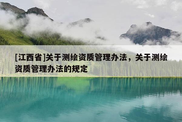 [江西省]关于测绘资质管理办法，关于测绘资质管理办法的规定