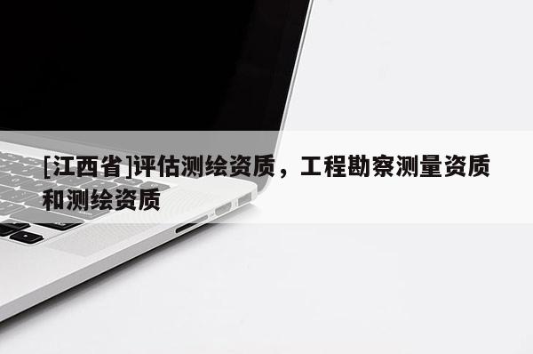 [江西省]评估测绘资质，工程勘察测量资质和测绘资质