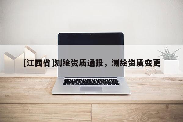 [江西省]测绘资质通报，测绘资质变更