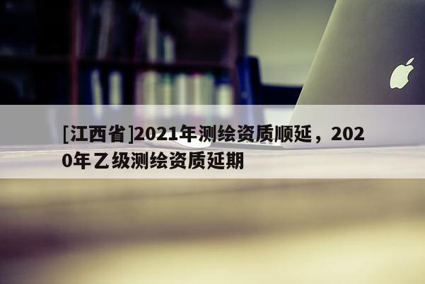 [江西省]2021年测绘资质顺延，2020年乙级测绘资质延期