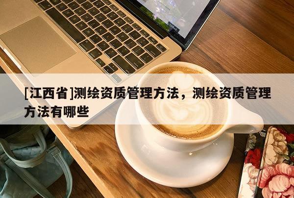 [江西省]测绘资质管理方法，测绘资质管理方法有哪些