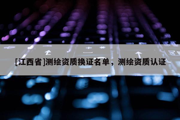 [江西省]测绘资质换证名单，测绘资质认证