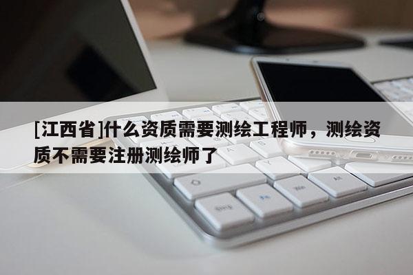 [江西省]什么资质需要测绘工程师，测绘资质不需要注册测绘师了