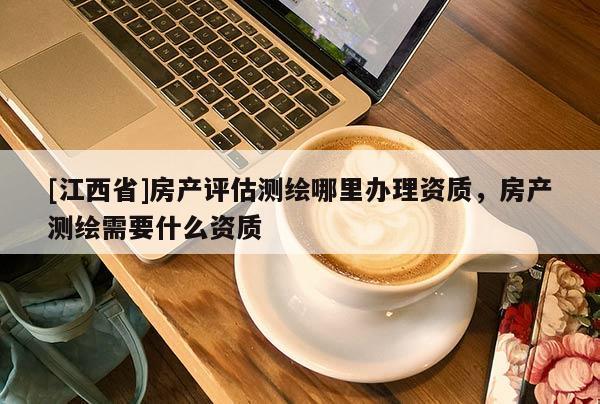 [江西省]房产评估测绘哪里办理资质，房产测绘需要什么资质