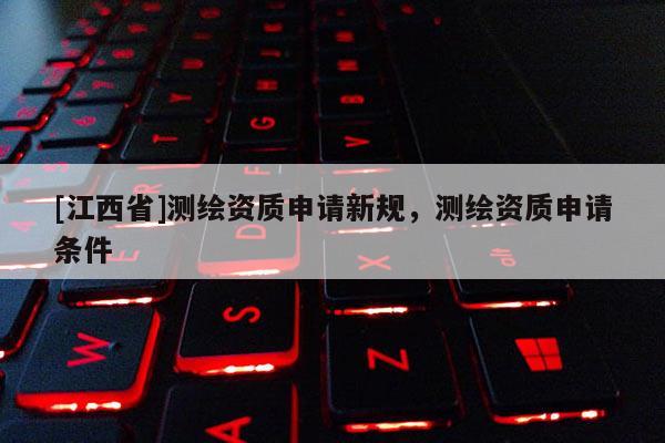[江西省]测绘资质申请新规，测绘资质申请条件