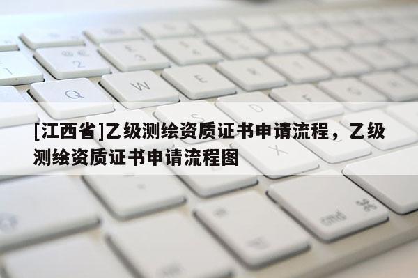 [江西省]乙级测绘资质证书申请流程，乙级测绘资质证书申请流程图