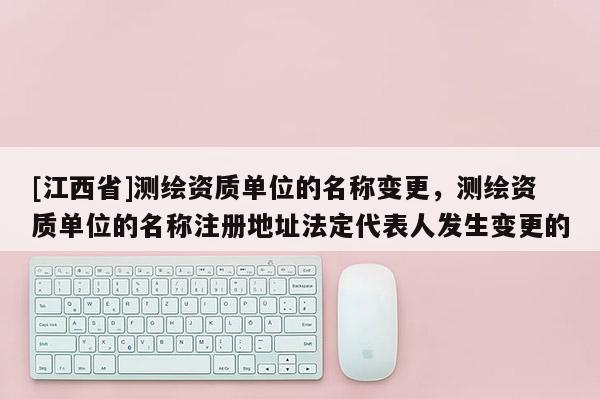 [江西省]测绘资质单位的名称变更，测绘资质单位的名称注册地址法定代表人发生变更的