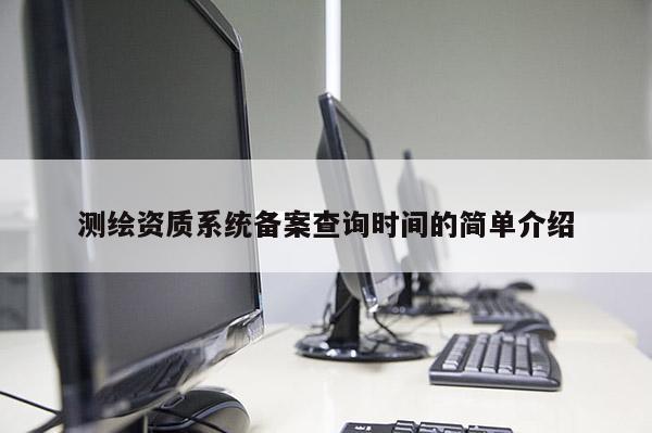 测绘资质系统备案查询时间的简单介绍